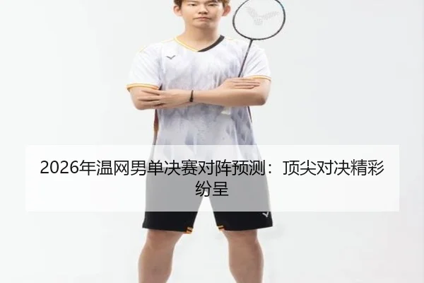 2026年温网男单决赛对阵预测：顶尖对决精彩纷呈